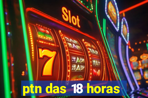 ptn das 18 horas